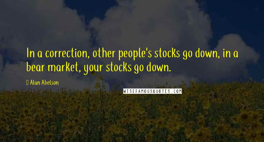 Alan Abelson Quotes: In a correction, other people's stocks go down, in a bear market, your stocks go down.
