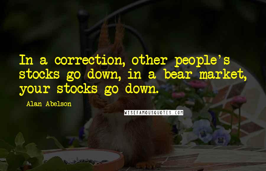 Alan Abelson Quotes: In a correction, other people's stocks go down, in a bear market, your stocks go down.