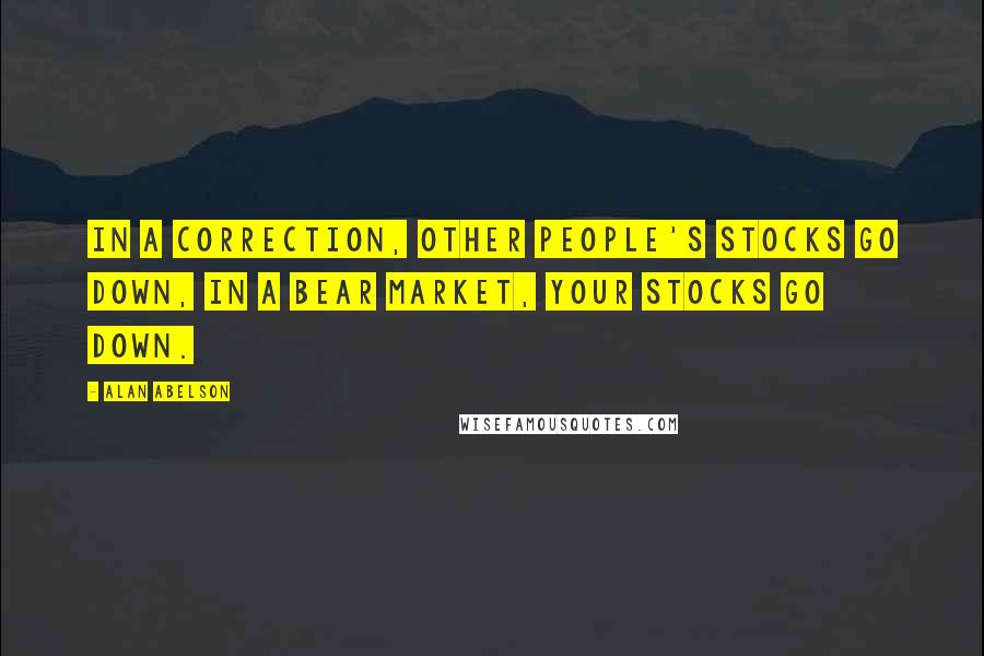 Alan Abelson Quotes: In a correction, other people's stocks go down, in a bear market, your stocks go down.