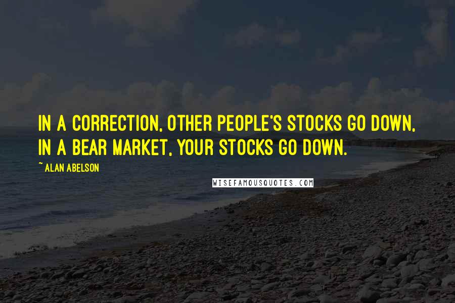 Alan Abelson Quotes: In a correction, other people's stocks go down, in a bear market, your stocks go down.