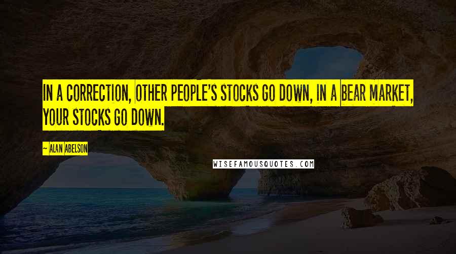 Alan Abelson Quotes: In a correction, other people's stocks go down, in a bear market, your stocks go down.