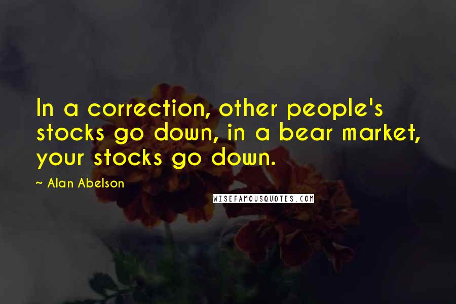 Alan Abelson Quotes: In a correction, other people's stocks go down, in a bear market, your stocks go down.