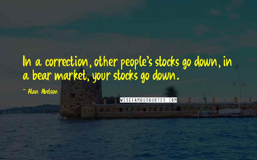 Alan Abelson Quotes: In a correction, other people's stocks go down, in a bear market, your stocks go down.