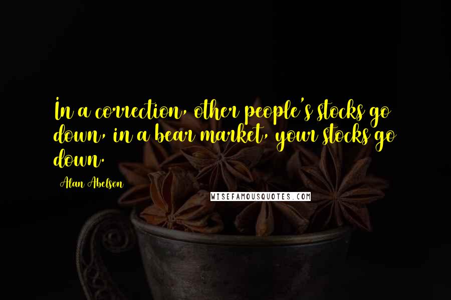 Alan Abelson Quotes: In a correction, other people's stocks go down, in a bear market, your stocks go down.