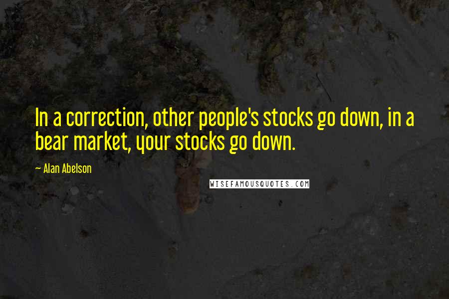 Alan Abelson Quotes: In a correction, other people's stocks go down, in a bear market, your stocks go down.