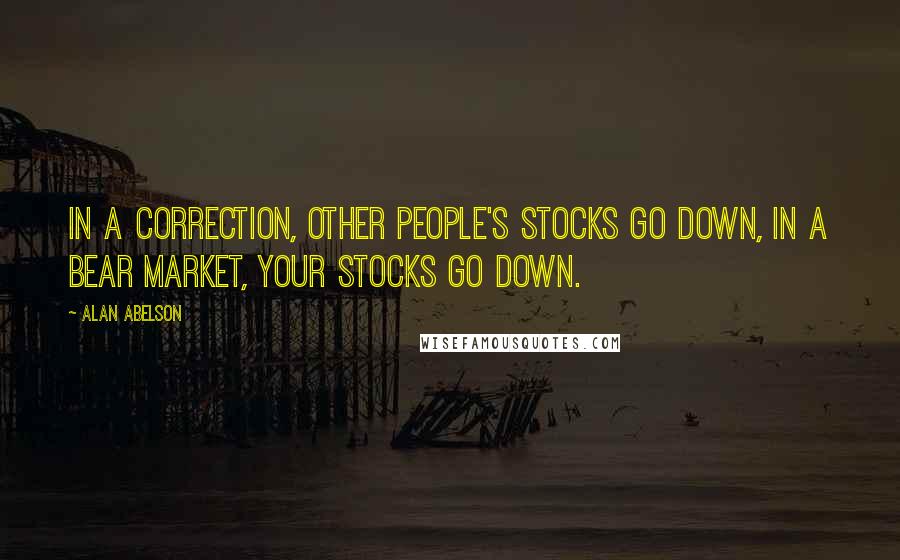 Alan Abelson Quotes: In a correction, other people's stocks go down, in a bear market, your stocks go down.