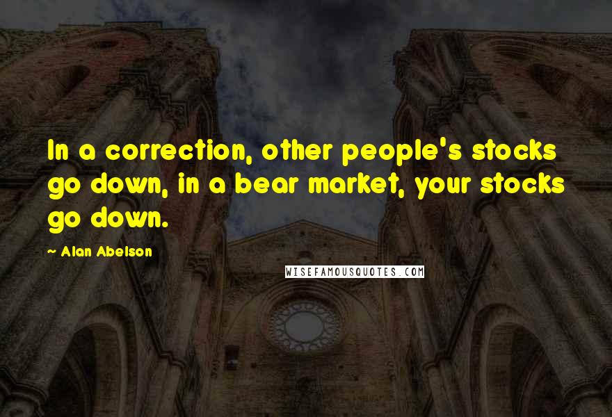 Alan Abelson Quotes: In a correction, other people's stocks go down, in a bear market, your stocks go down.