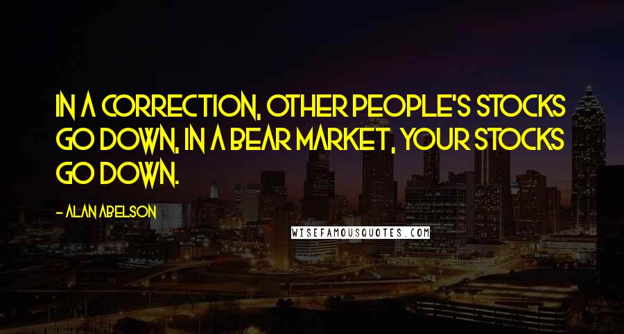 Alan Abelson Quotes: In a correction, other people's stocks go down, in a bear market, your stocks go down.