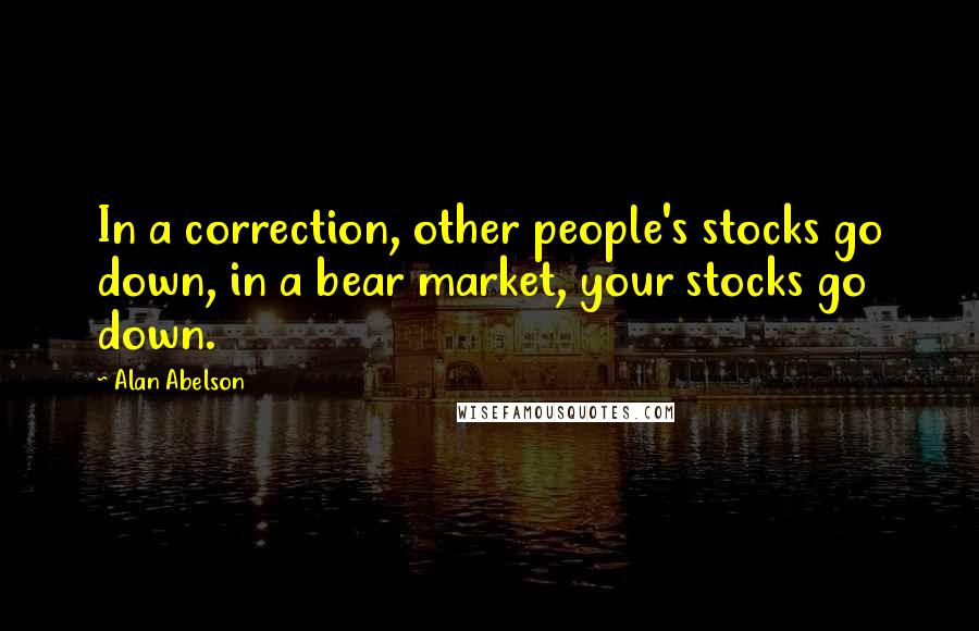 Alan Abelson Quotes: In a correction, other people's stocks go down, in a bear market, your stocks go down.