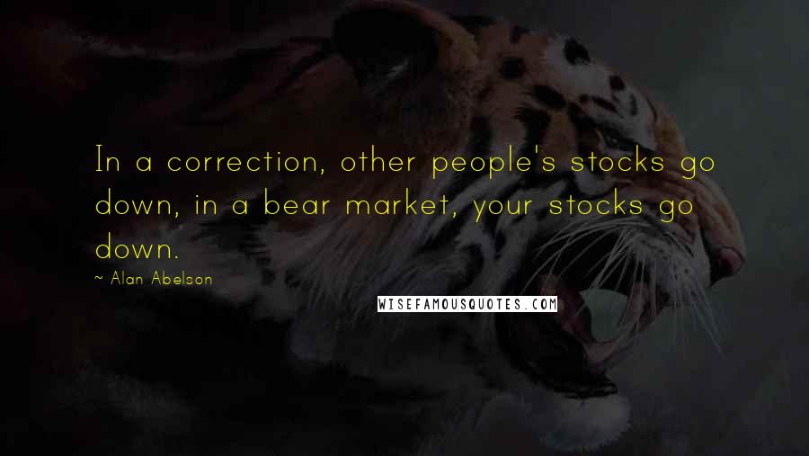 Alan Abelson Quotes: In a correction, other people's stocks go down, in a bear market, your stocks go down.