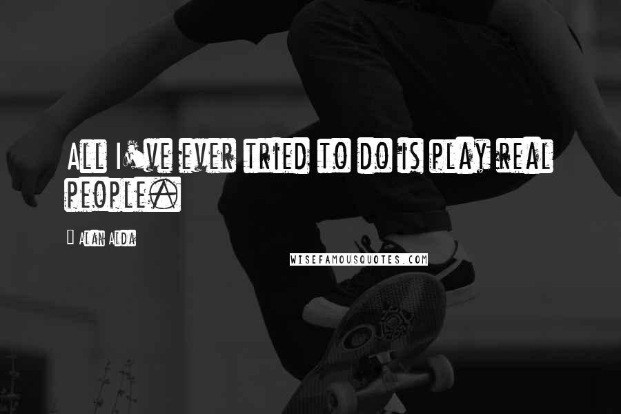Alan Alda Quotes: All I've ever tried to do is play real people.
