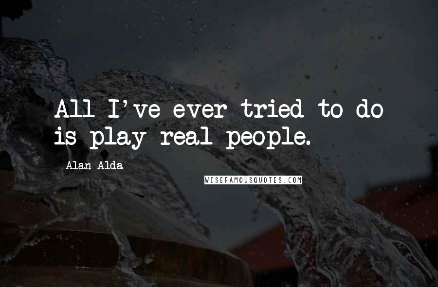 Alan Alda Quotes: All I've ever tried to do is play real people.