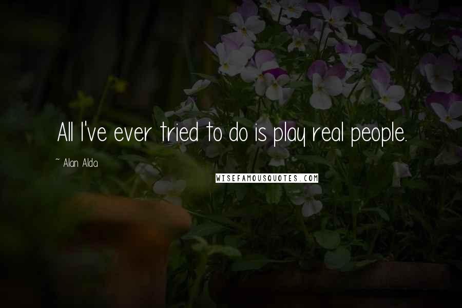Alan Alda Quotes: All I've ever tried to do is play real people.