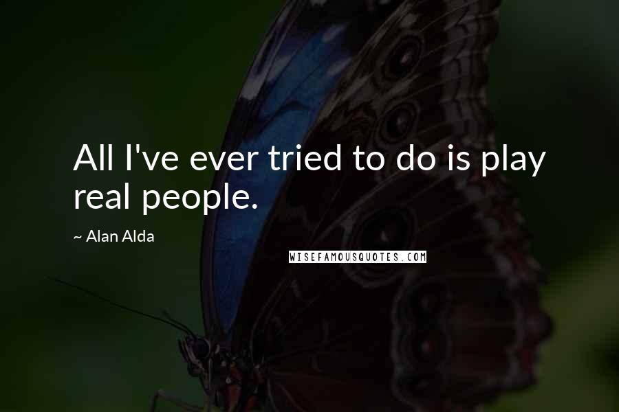 Alan Alda Quotes: All I've ever tried to do is play real people.