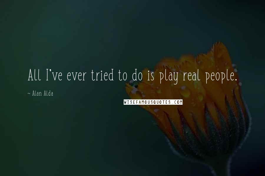 Alan Alda Quotes: All I've ever tried to do is play real people.