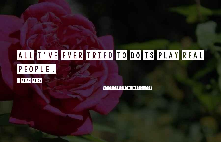 Alan Alda Quotes: All I've ever tried to do is play real people.
