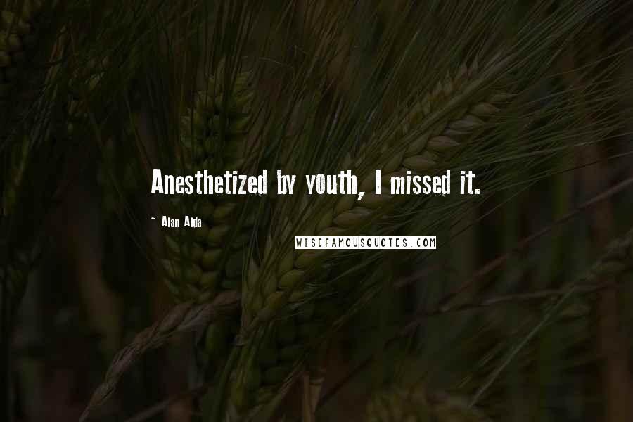 Alan Alda Quotes: Anesthetized by youth, I missed it.