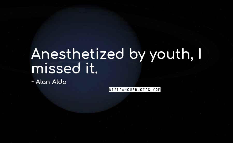 Alan Alda Quotes: Anesthetized by youth, I missed it.