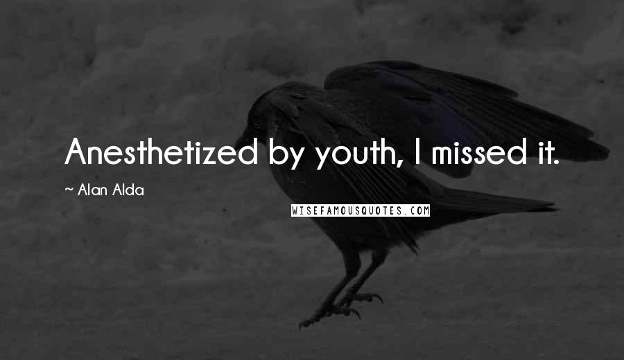 Alan Alda Quotes: Anesthetized by youth, I missed it.