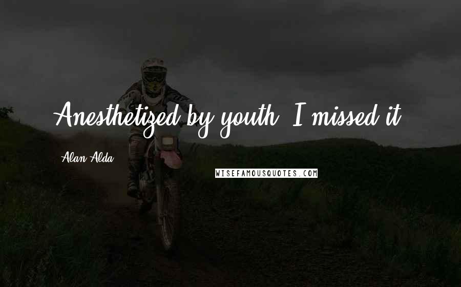 Alan Alda Quotes: Anesthetized by youth, I missed it.