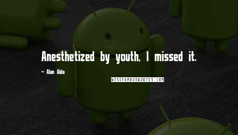 Alan Alda Quotes: Anesthetized by youth, I missed it.