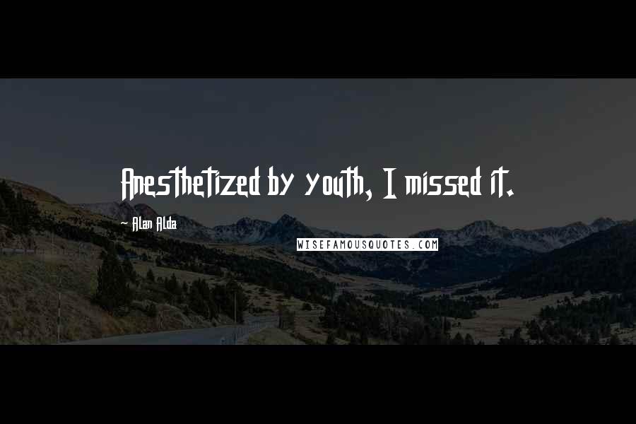 Alan Alda Quotes: Anesthetized by youth, I missed it.