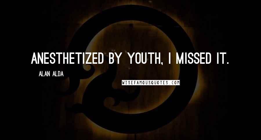 Alan Alda Quotes: Anesthetized by youth, I missed it.