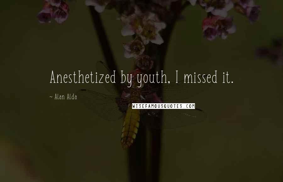Alan Alda Quotes: Anesthetized by youth, I missed it.