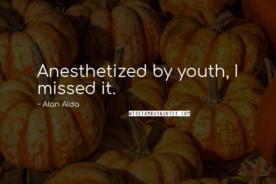 Alan Alda Quotes: Anesthetized by youth, I missed it.