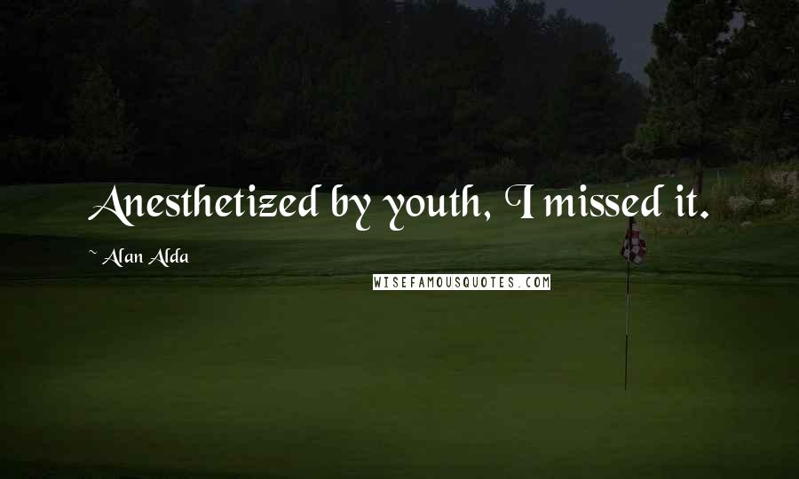 Alan Alda Quotes: Anesthetized by youth, I missed it.