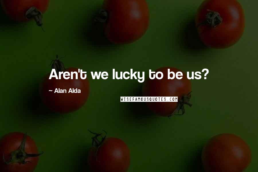 Alan Alda Quotes: Aren't we lucky to be us?