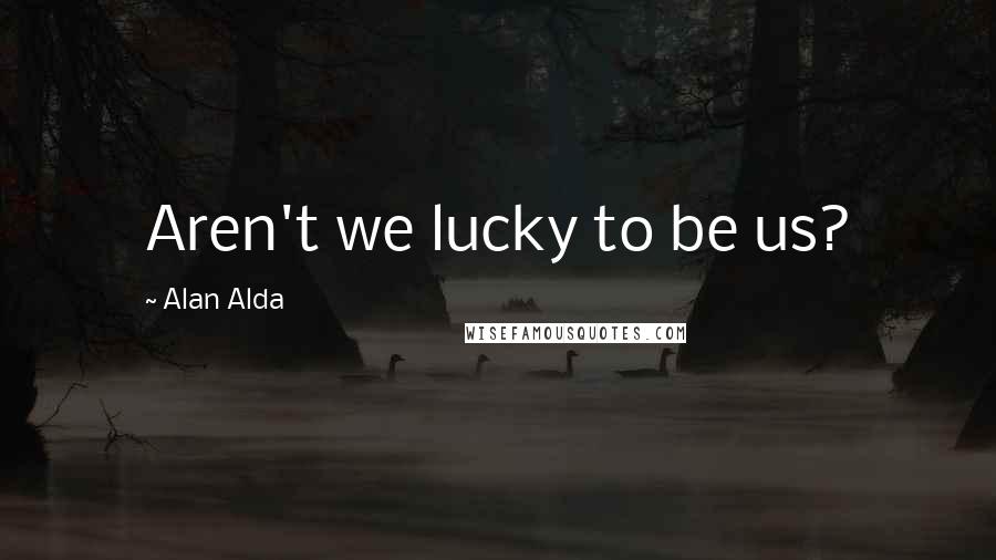 Alan Alda Quotes: Aren't we lucky to be us?