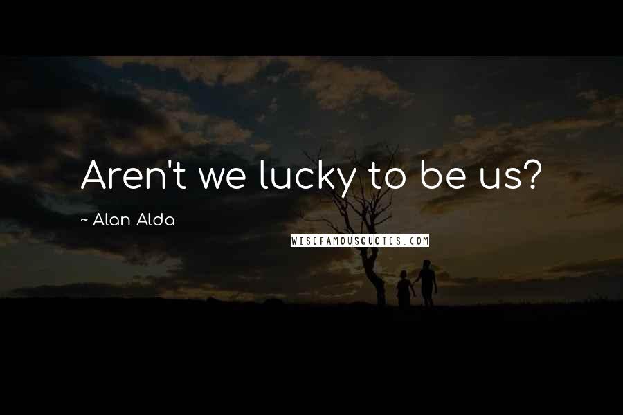 Alan Alda Quotes: Aren't we lucky to be us?