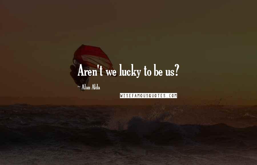 Alan Alda Quotes: Aren't we lucky to be us?