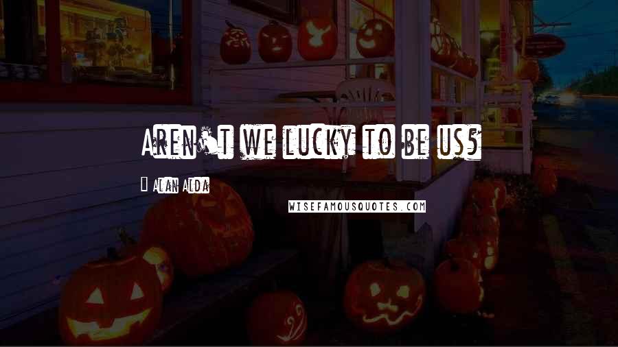 Alan Alda Quotes: Aren't we lucky to be us?