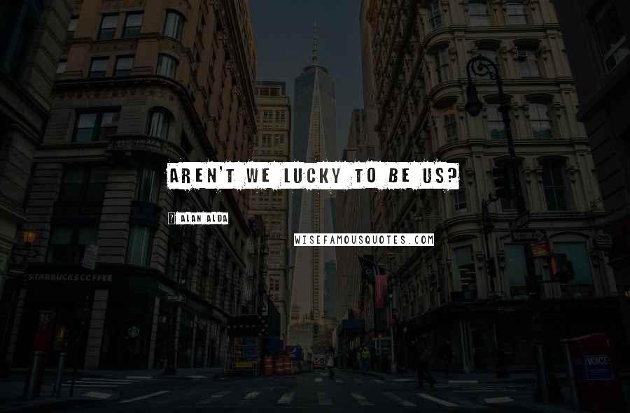 Alan Alda Quotes: Aren't we lucky to be us?