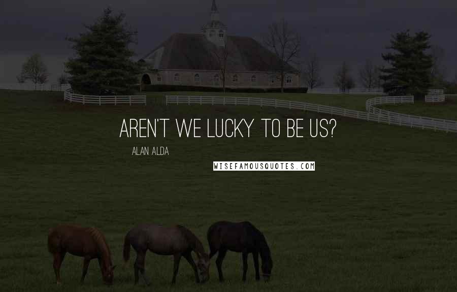 Alan Alda Quotes: Aren't we lucky to be us?