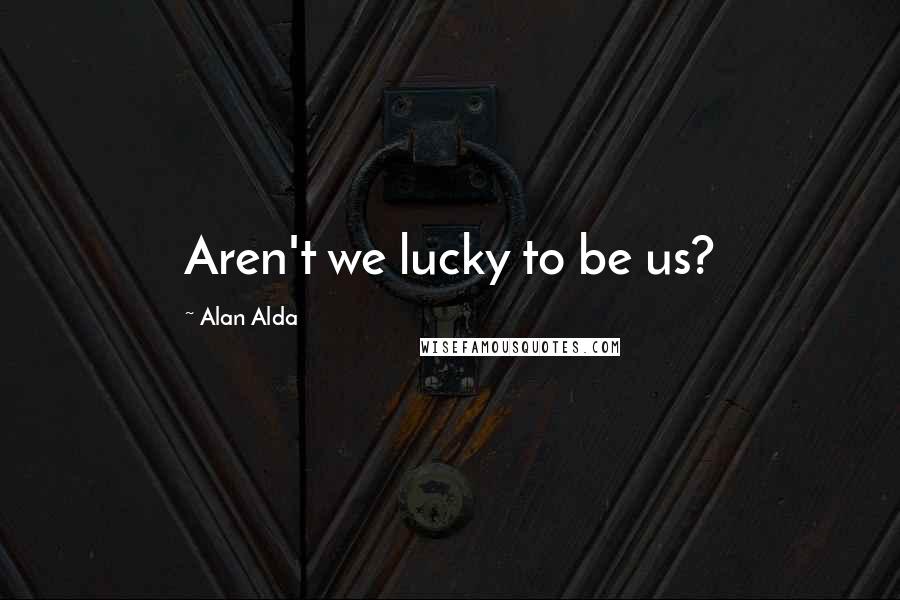 Alan Alda Quotes: Aren't we lucky to be us?