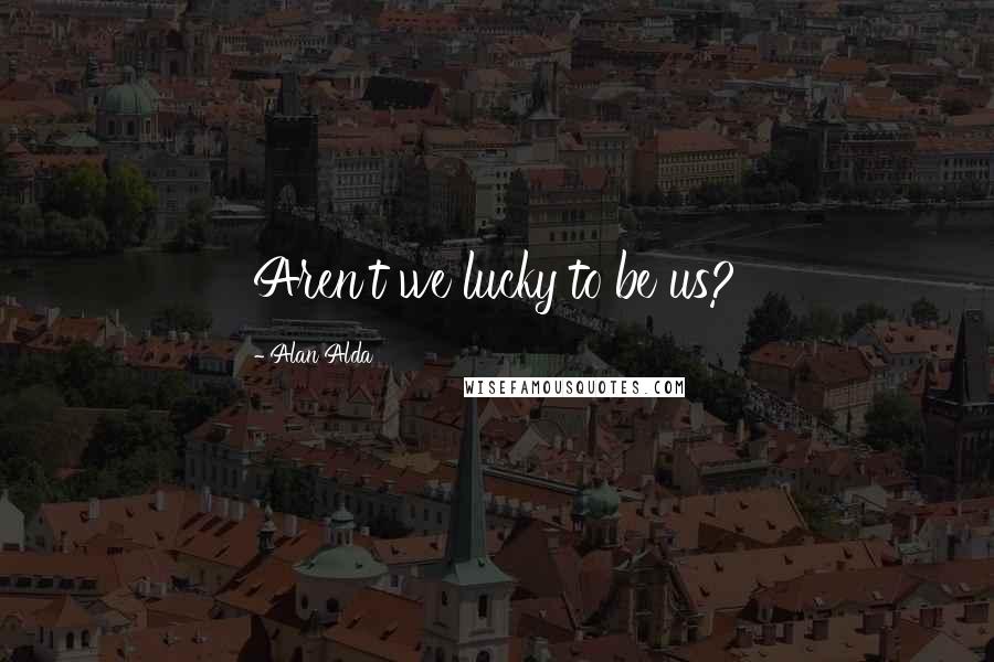 Alan Alda Quotes: Aren't we lucky to be us?