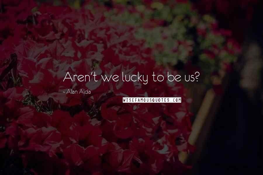 Alan Alda Quotes: Aren't we lucky to be us?