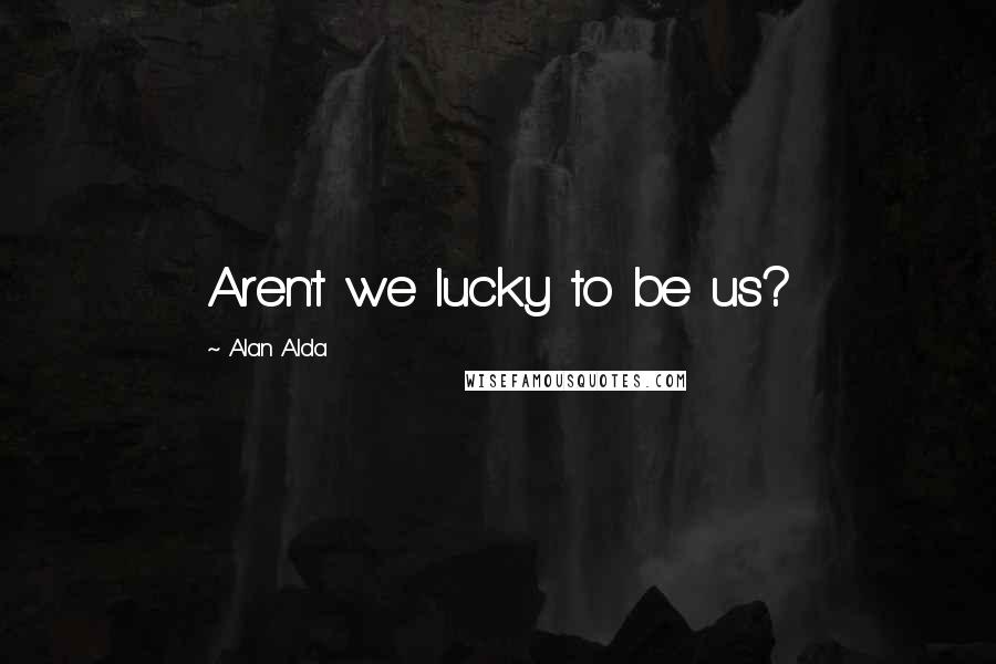 Alan Alda Quotes: Aren't we lucky to be us?