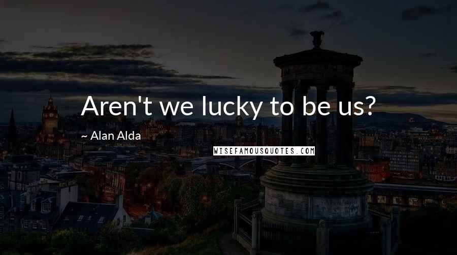 Alan Alda Quotes: Aren't we lucky to be us?