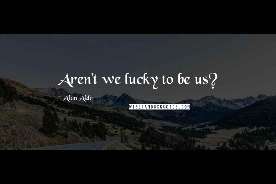 Alan Alda Quotes: Aren't we lucky to be us?