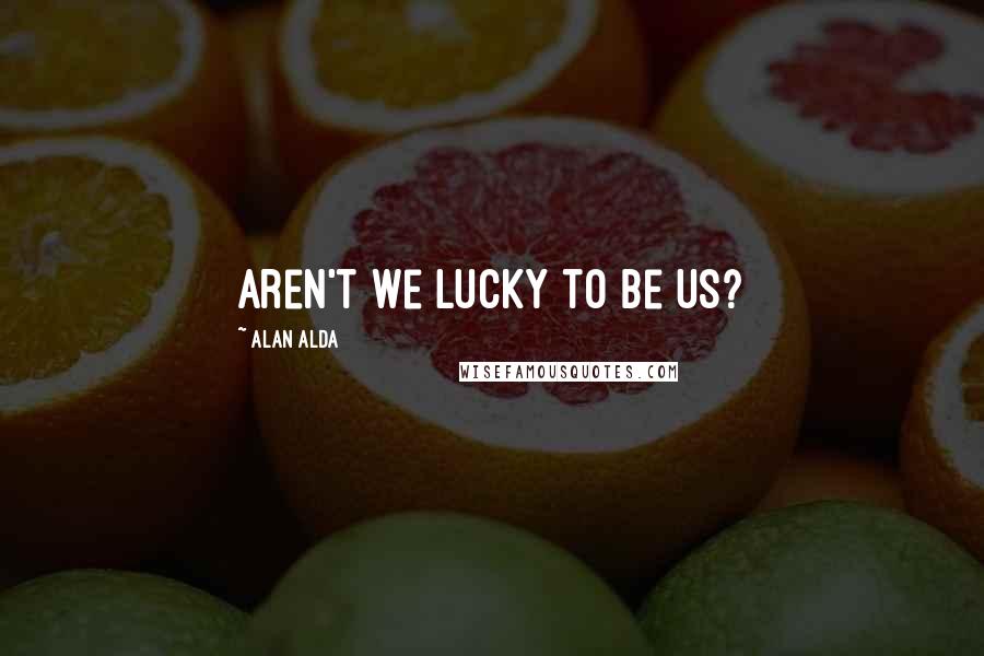 Alan Alda Quotes: Aren't we lucky to be us?