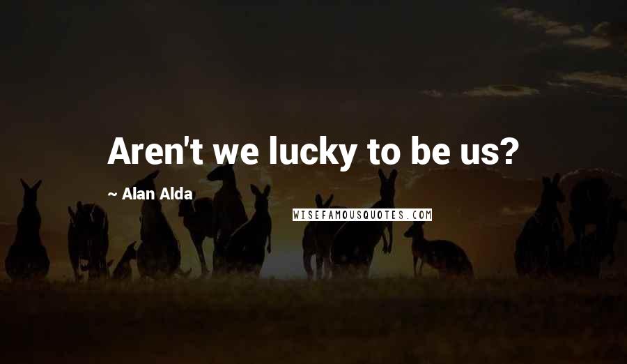 Alan Alda Quotes: Aren't we lucky to be us?