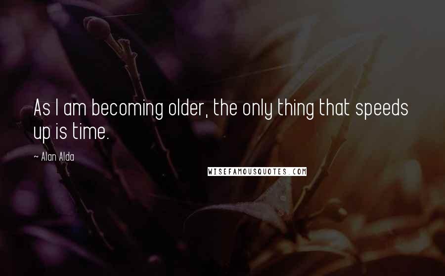 Alan Alda Quotes: As I am becoming older, the only thing that speeds up is time.