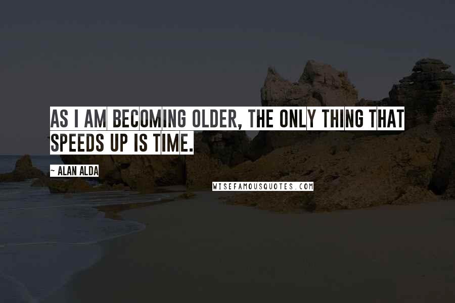 Alan Alda Quotes: As I am becoming older, the only thing that speeds up is time.
