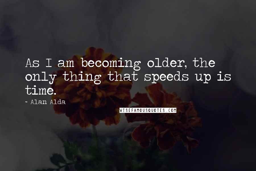 Alan Alda Quotes: As I am becoming older, the only thing that speeds up is time.