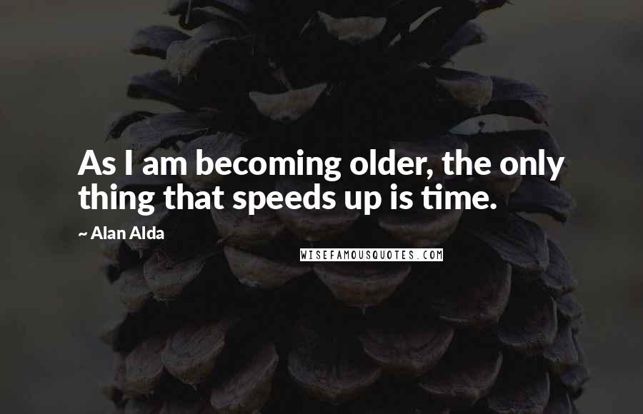 Alan Alda Quotes: As I am becoming older, the only thing that speeds up is time.