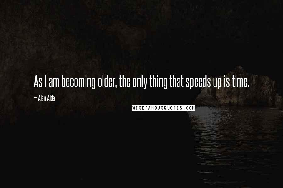 Alan Alda Quotes: As I am becoming older, the only thing that speeds up is time.